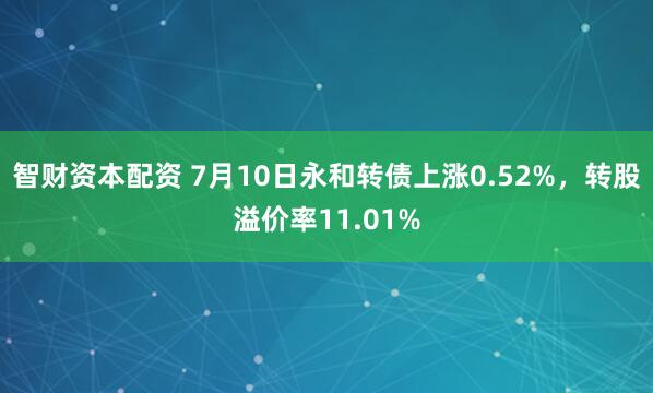 智财资本配资 7月10日永和转债上涨0.52%，转股溢价率11.01%