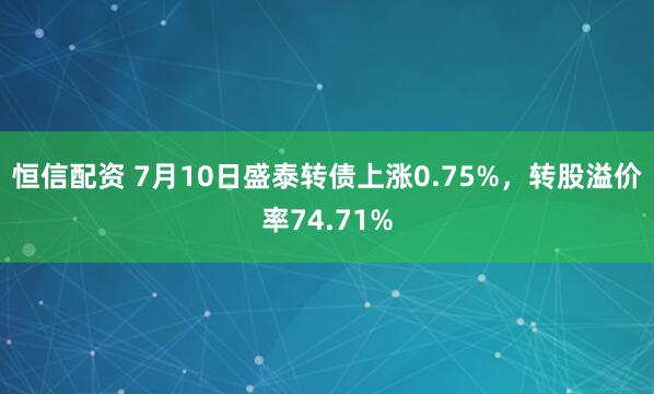 恒信配资 7月10日盛泰转债上涨0.75%，转股溢价率74.71%