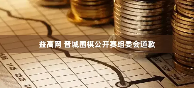 益高网 晋城围棋公开赛组委会道歉