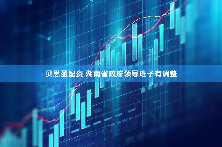 贝思盈配资 湖南省政府领导班子有调整