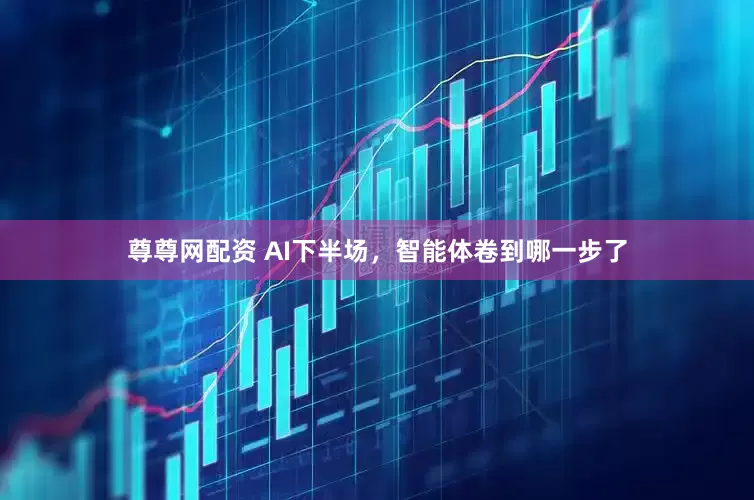 尊尊网配资 AI下半场，智能体卷到哪一步了