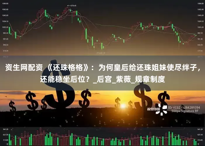 资生网配资 《还珠格格》：为何皇后给还珠姐妹使尽绊子，还能稳坐后位？_后宫_紫薇_规章制度