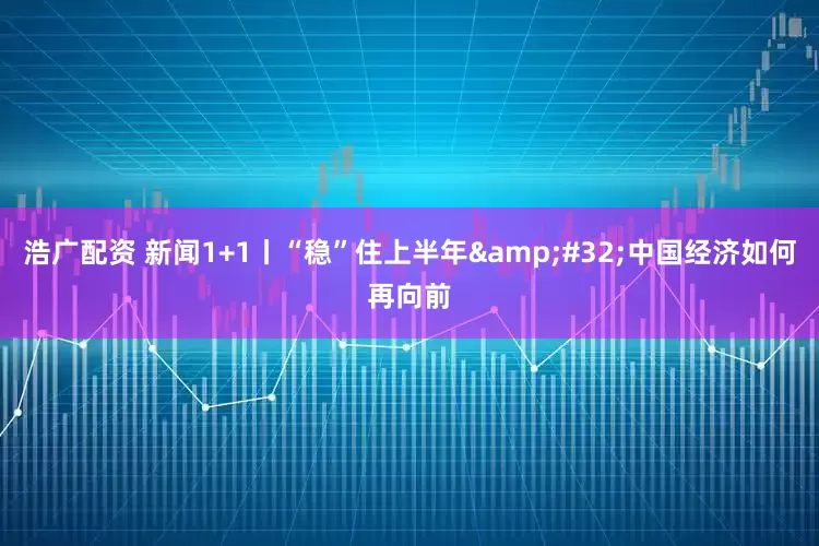 浩广配资 新闻1+1丨“稳”住上半年&#32;中国经济如何再向前