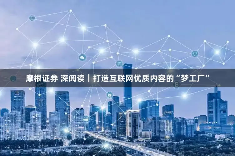 摩根证券 深阅读｜打造互联网优质内容的“梦工厂”