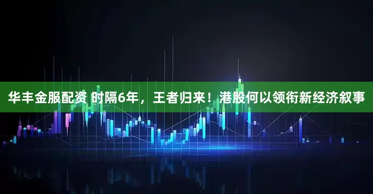 华丰金服配资 时隔6年，王者归来！港股何以领衔新经济叙事