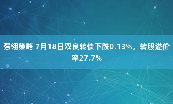 强翎策略 7月18日双良转债下跌0.13%，转股溢价率27.7%