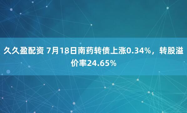 久久盈配资 7月18日南药转债上涨0.34%，转股溢价率24.65%