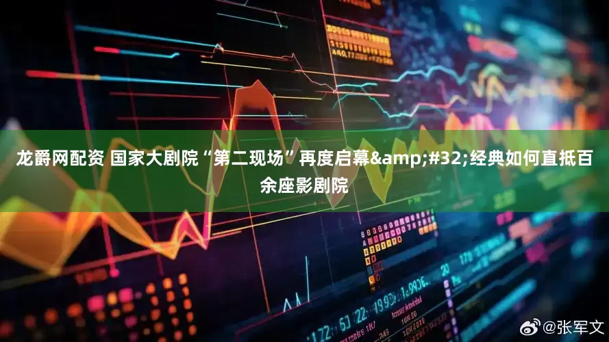龙爵网配资 国家大剧院“第二现场”再度启幕&#32;经典如何直抵百余座影剧院