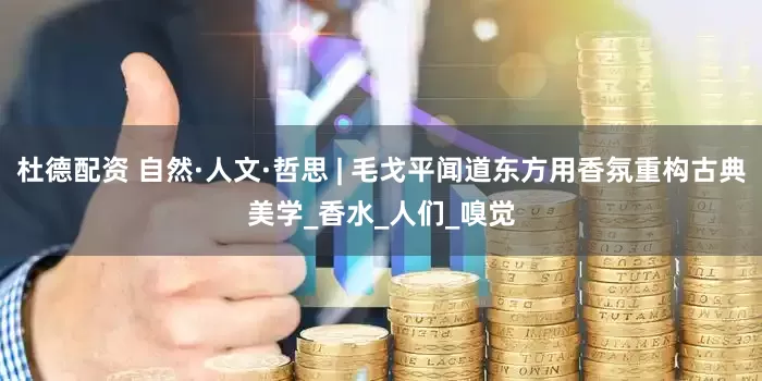杜德配资 自然·人文·哲思 | 毛戈平闻道东方用香氛重构古典美学_香水_人们_嗅觉