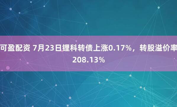 可盈配资 7月23日锂科转债上涨0.17%，转股溢价率208.13%