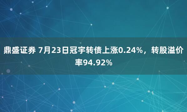 鼎盛证券 7月23日冠宇转债上涨0.24%，转股溢价率94.92%