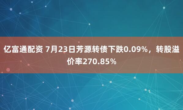 亿富通配资 7月23日芳源转债下跌0.09%，转股溢价率270.85%