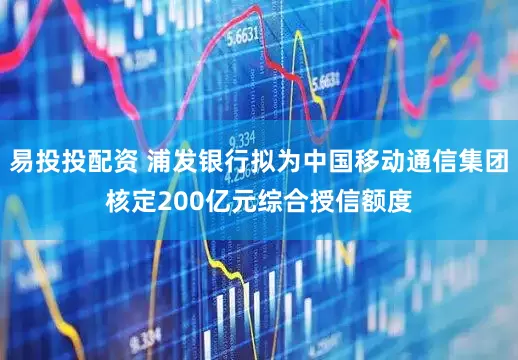 易投投配资 浦发银行拟为中国移动通信集团核定200亿元综合授信额度