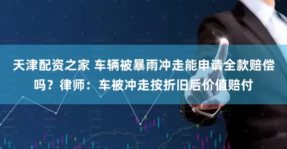 天津配资之家 车辆被暴雨冲走能申请全款赔偿吗？律师：车被冲走按折旧后价值赔付
