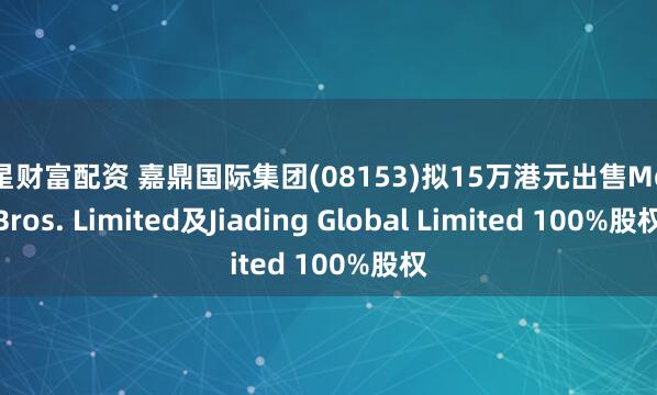 博星财富配资 嘉鼎国际集团(08153)拟15万港元出售Mou Bros. Limited及Jiading Global Limited 100%股权