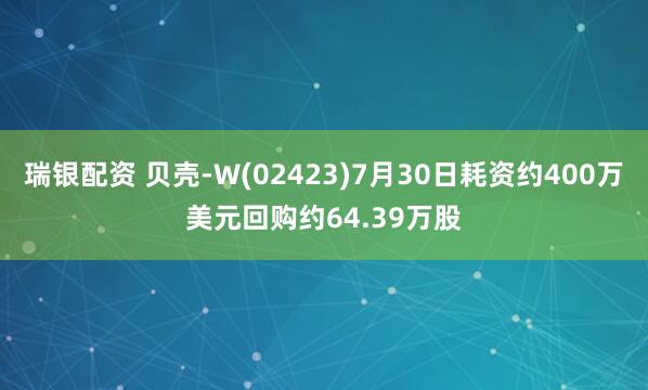 瑞银配资 贝壳-W(02423)7月30日耗资约400万美元回购约64.39万股