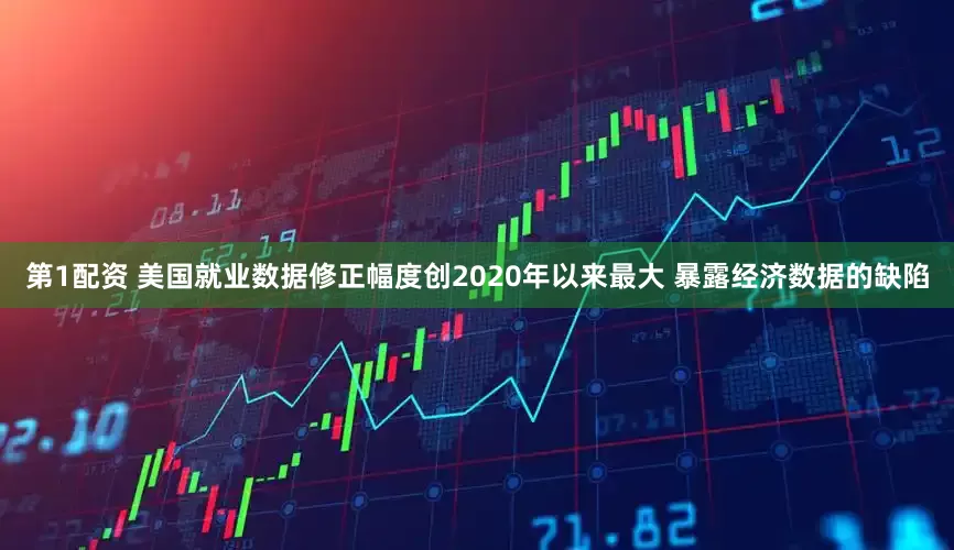 第1配资 美国就业数据修正幅度创2020年以来最大 暴露经济数据的缺陷