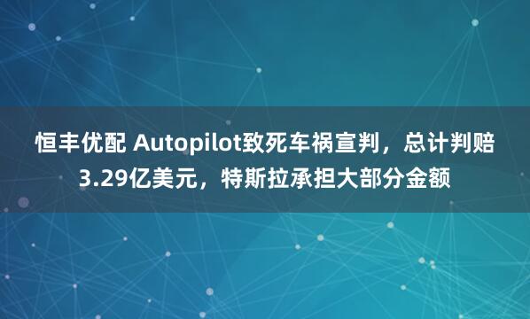 恒丰优配 Autopilot致死车祸宣判，总计判赔3.29亿美元，特斯拉承担大部分金额