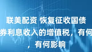 联美配资 恢复征收国债等债券利息收入的增值税，有何影响