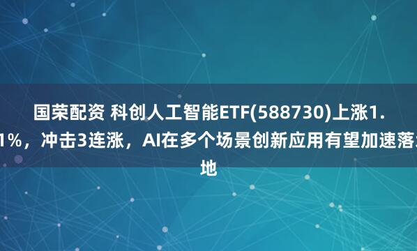 国荣配资 科创人工智能ETF(588730)上涨1.11%，冲击3连涨，AI在多个场景创新应用有望加速落地