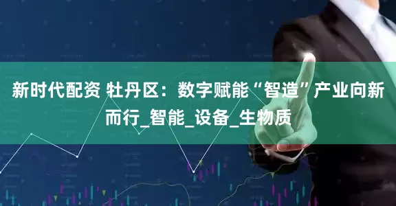 新时代配资 牡丹区：数字赋能“智造”产业向新而行_智能_设备_生物质