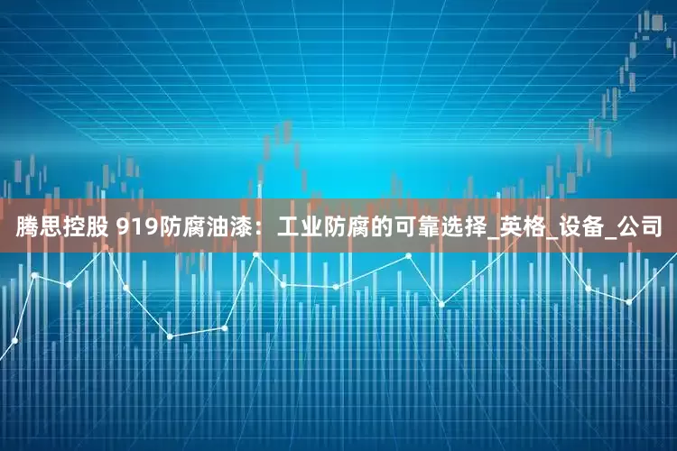 腾思控股 919防腐油漆：工业防腐的可靠选择_英格_设备_公司