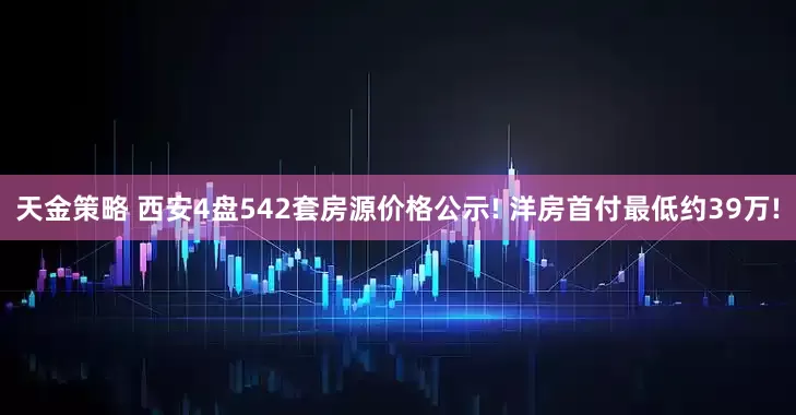 天金策略 西安4盘542套房源价格公示! 洋房首付最低约39万!