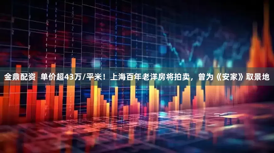 金鼎配资  单价超43万/平米！上海百年老洋房将拍卖，曾为《安家》取景地