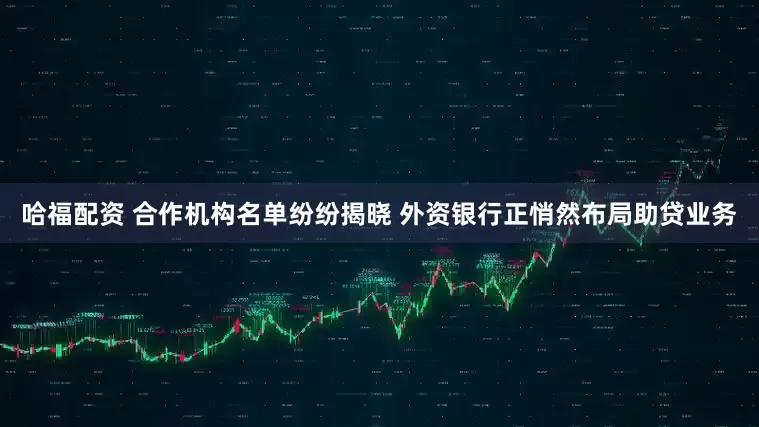 哈福配资 合作机构名单纷纷揭晓 外资银行正悄然布局助贷业务