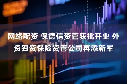 网络配资 保德信资管获批开业 外资独资保险资管公司再添新军