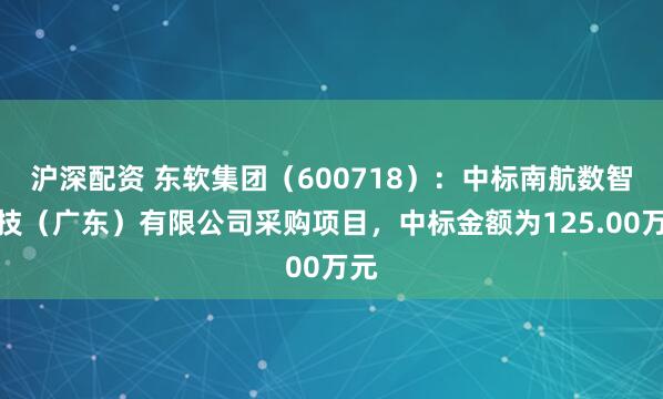 沪深配资 东软集团（600718）：中标南航数智科技（广东）有限公司采购项目，中标金额为125.00万元