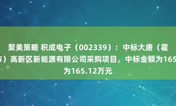 聚美策略 积成电子（002339）：中标大唐（霍林郭勒市）高新区新能源有限公司采购项目，中标金额为165.12万元