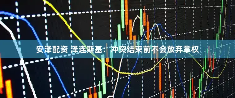 安泽配资 泽连斯基：冲突结束前不会放弃掌权