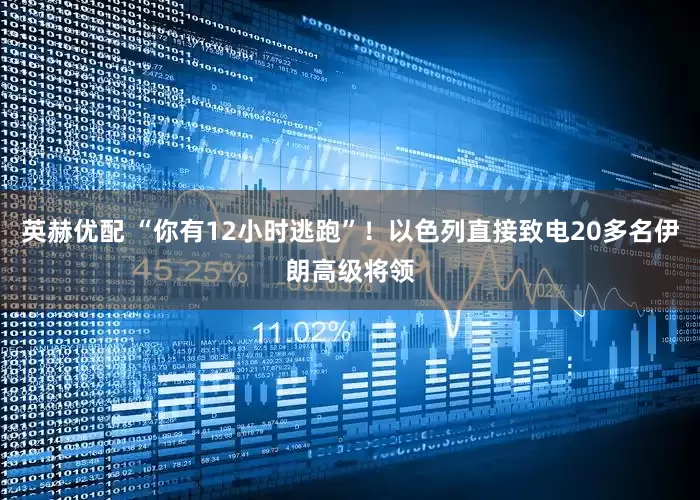 英赫优配 “你有12小时逃跑”！以色列直接致电20多名伊朗高级将领