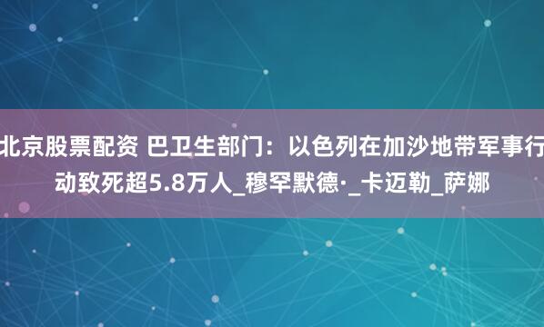 北京股票配资 巴卫生部门：以色列在加沙地带军事行动致死超5.8万人_穆罕默德·_卡迈勒_萨娜