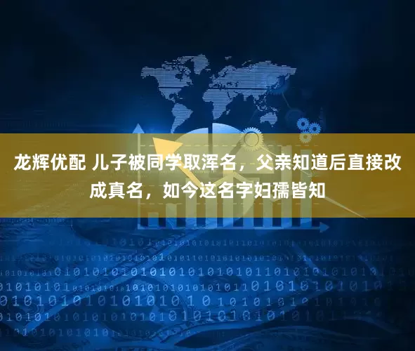 龙辉优配 儿子被同学取浑名，父亲知道后直接改成真名，如今这名字妇孺皆知