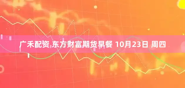 广禾配资 东方财富期货早餐 10月23日 周四