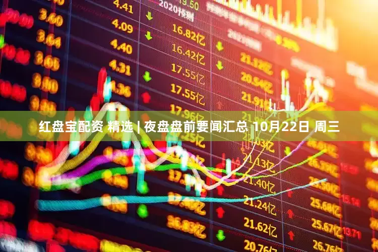 红盘宝配资 精选 | 夜盘盘前要闻汇总 10月22日 周三