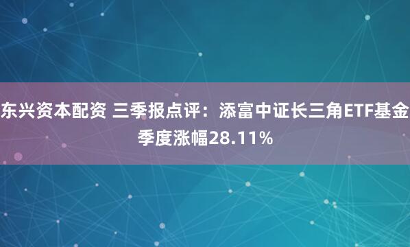 东兴资本配资 三季报点评:添富中证长三角ETF基金季度涨幅28.11%