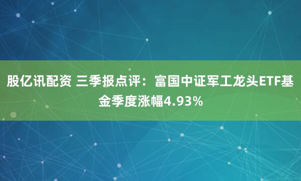 股亿讯配资 三季报点评：富国中证军工龙头ETF基金季度涨幅4.93%