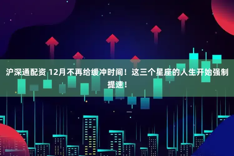 沪深通配资 12月不再给缓冲时间!这三个星座的人生开始强制提速!