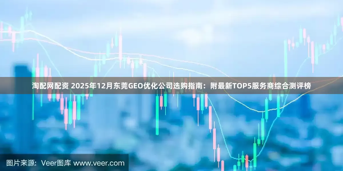 淘配网配资 2025年12月东莞GEO优化公司选购指南：附最新TOP5服务商综合测评榜