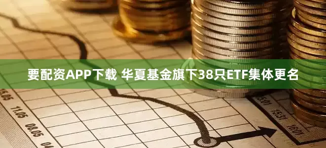 要配资APP下载 华夏基金旗下38只ETF集体更名