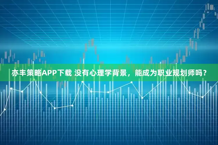 亦丰策略APP下载 没有心理学背景，能成为职业规划师吗？