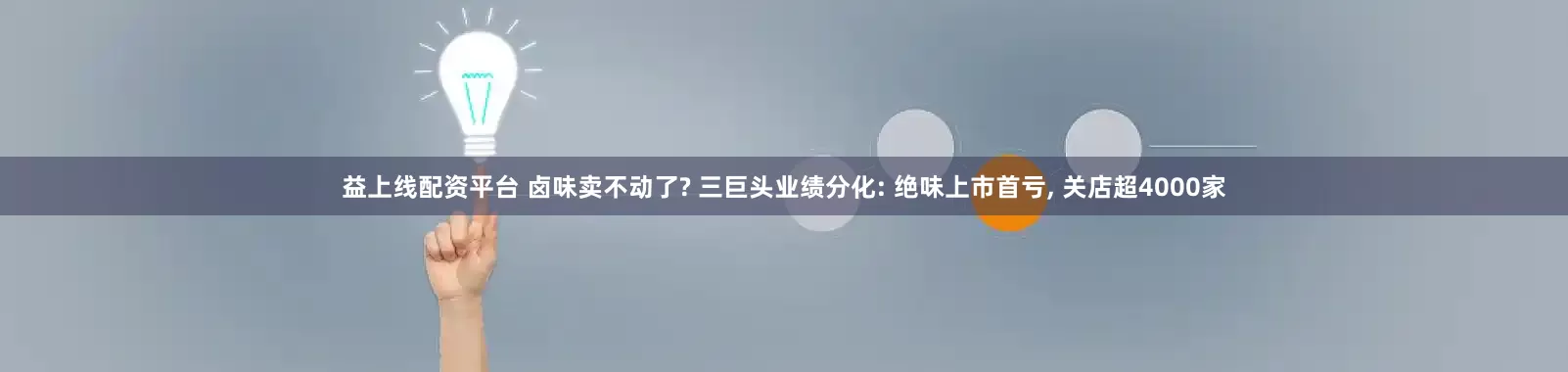 益上线配资平台 卤味卖不动了? 三巨头业绩分化: 绝味上市首亏, 关店超4000家