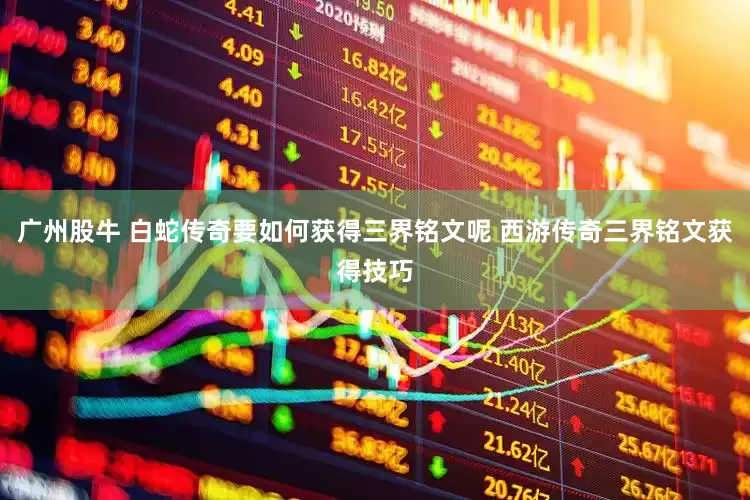 广州股牛 白蛇传奇要如何获得三界铭文呢 西游传奇三界铭文获得技巧