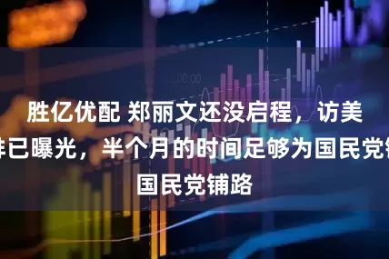 胜亿优配 郑丽文还没启程，访美安排已曝光，半个月的时间足够为国民党铺路