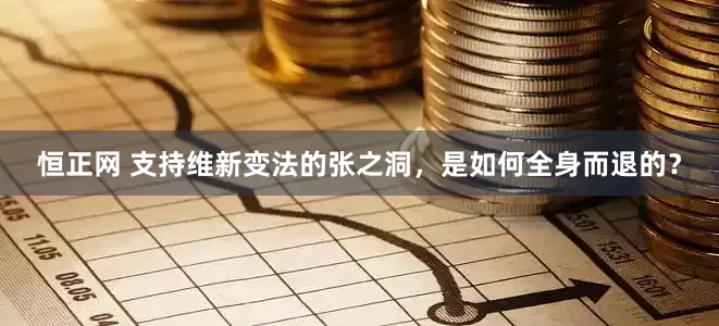 恒正网 支持维新变法的张之洞，是如何全身而退的？